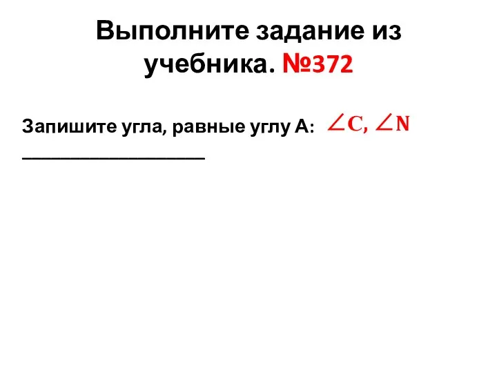 Выполните задание из учебника. №372 ∠С, ∠N Запишите угла, равные углу А: ___________________