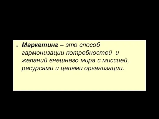 Маркетинг – это способ гармонизации потребностей и желаний внешнего мира с миссией, ресурсами и целями организации.