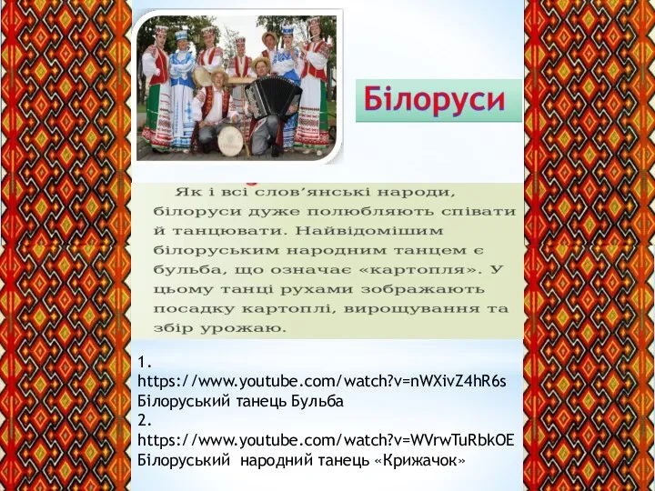 1. https://www.youtube.com/watch?v=nWXivZ4hR6s Білоруський танець Бульба 2. https://www.youtube.com/watch?v=WVrwTuRbkOE Білоруський народний танець «Крижачок»
