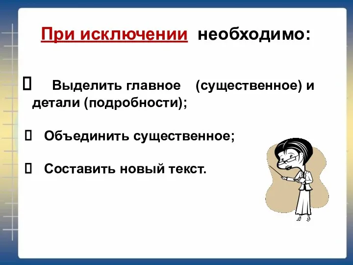 При исключении необходимо: Выделить главное (существенное) и детали (подробности); Объединить существенное; Составить новый текст.