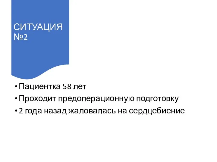 СИТУАЦИЯ №2 Пациентка 58 лет Проходит предоперационную подготовку 2 года назад жаловалась на сердцебиение