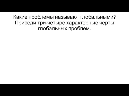 Какие проблемы называют глобальными? Приведи три-четыре харак­терные черты глобальных проблем.