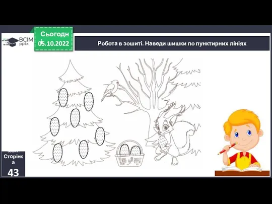 05.10.2022 Сьогодні Робота в зошиті. Наведи шишки по пунктирних лініях Зошит. Сторінка 43