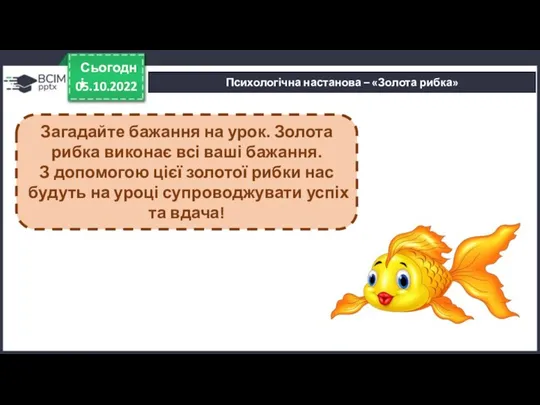 05.10.2022 Сьогодні Психологічна настанова – «Золота рибка» Загадайте бажання на урок. Золота