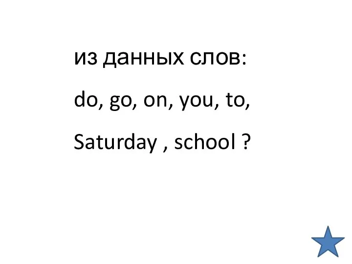 из данных слов: do, go, on, you, to, Saturday , school ?