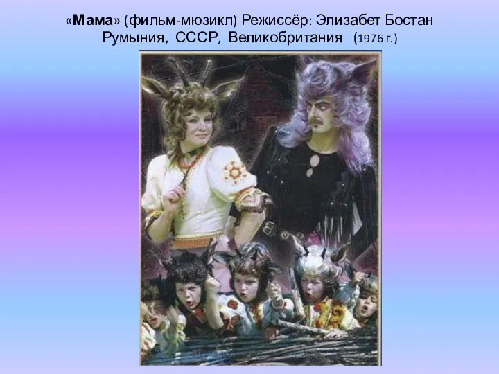 «Мама» (фильм-мюзикл) Режиссёр: Элизабет Бостан Румыния, СССР, Великобритания (1976 г.)