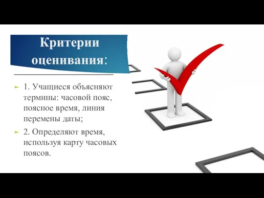 Критерии оценивания: 1. Учащиеся объясняют термины: часовой пояс, поясное время, линия перемены