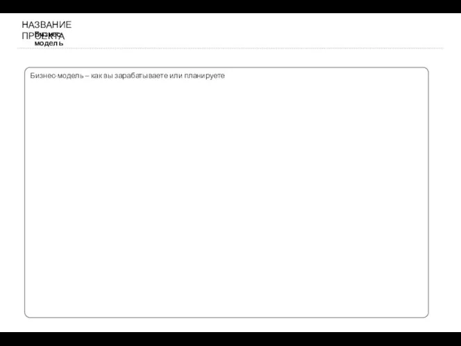 Бизнес-модель НАЗВАНИЕ ПРОЕКТА Бизнес-модель – как вы зарабатываете или планируете