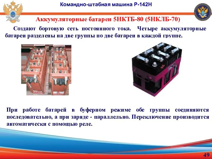 Аккумуляторные батареи 5НКТБ-80 (5НКЛБ-70) Командно-штабная машина Р-142Н Создают бортовую сеть постоянного тока.