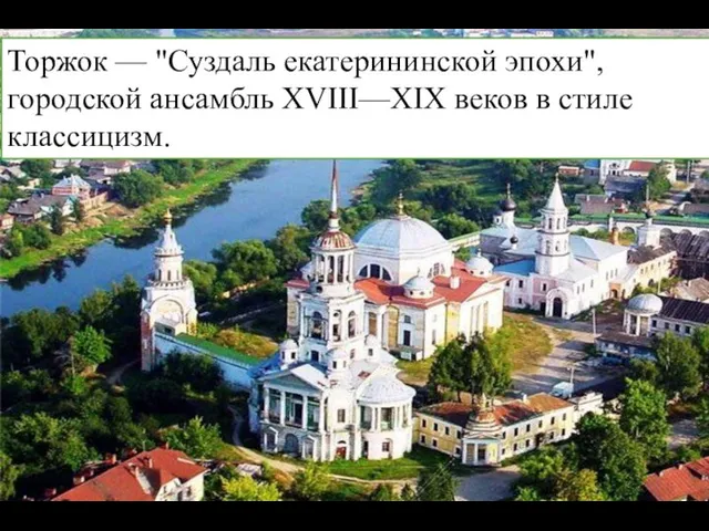 Торжок — "Суздаль екатерининской эпохи", городской ансамбль XVIII—XIX веков в стиле классицизм.