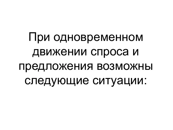 При одновременном движении спроса и предложения возможны следующие ситуации: