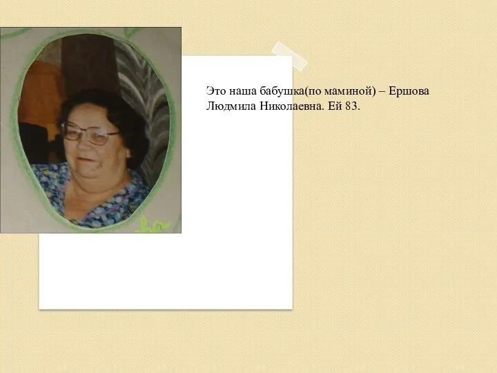 Это наша бабушка(по маминой) – Ершова Людмила Николаевна. Ей 83.