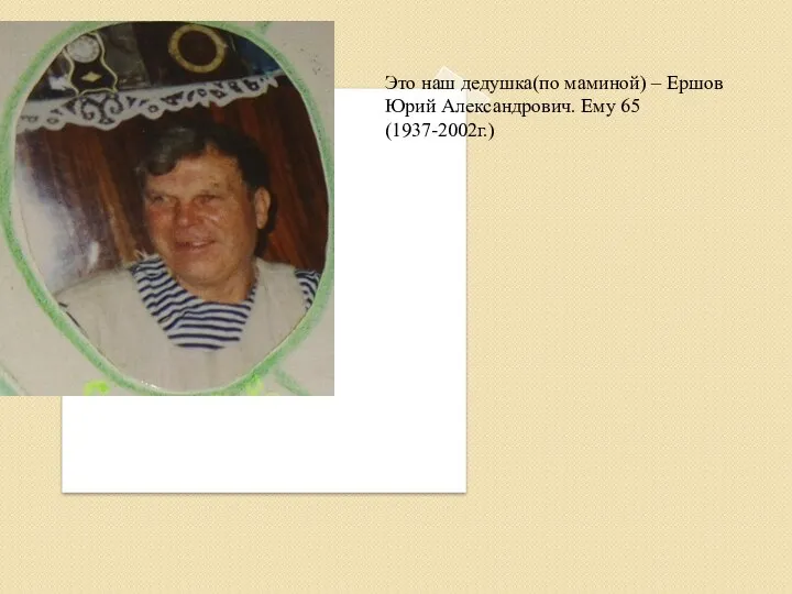 Это наш дедушка(по маминой) – Ершов Юрий Александрович. Ему 65 (1937-2002г.)
