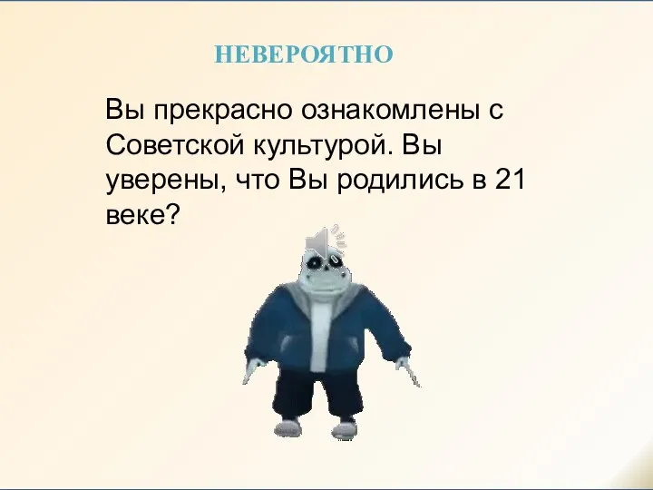 Вы прекрасно ознакомлены с Советской культурой. Вы уверены, что Вы родились в 21 веке? НЕВЕРОЯТНО