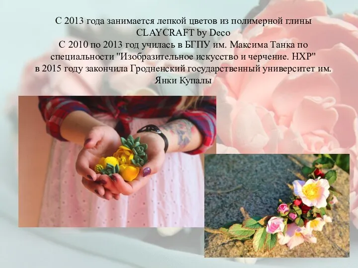 С 2013 года занимается лепкой цветов из полимерной глины CLAYCRAFT by Deco