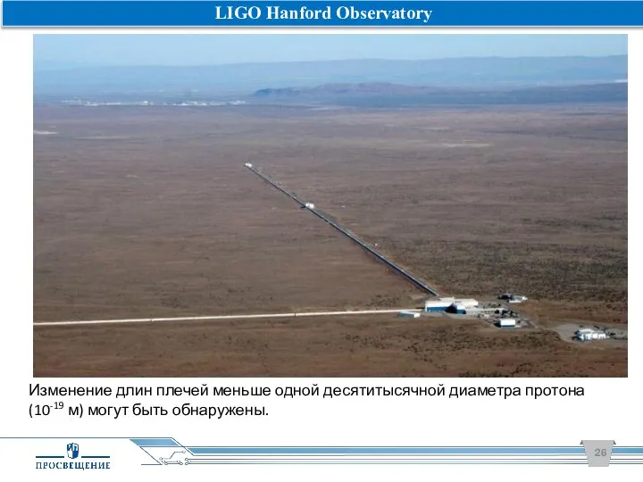 Изменение длин плечей меньше одной десятитысячной диаметра протона (10-19 м) могут быть обнаружены. LIGO Hanford Observatory