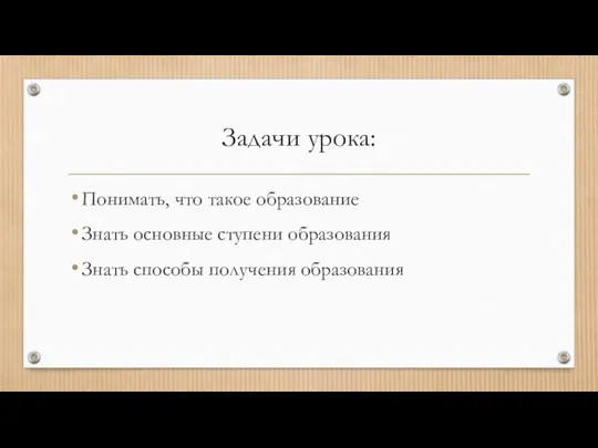 Задачи урока: Понимать, что такое образование Знать основные ступени образования Знать способы получения образования