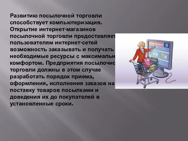 Развитию посылочной торговли способствует компьютеризация. Открытие интернет-магазинов посылочной торговли предоставляет пользователям интернет-сетей