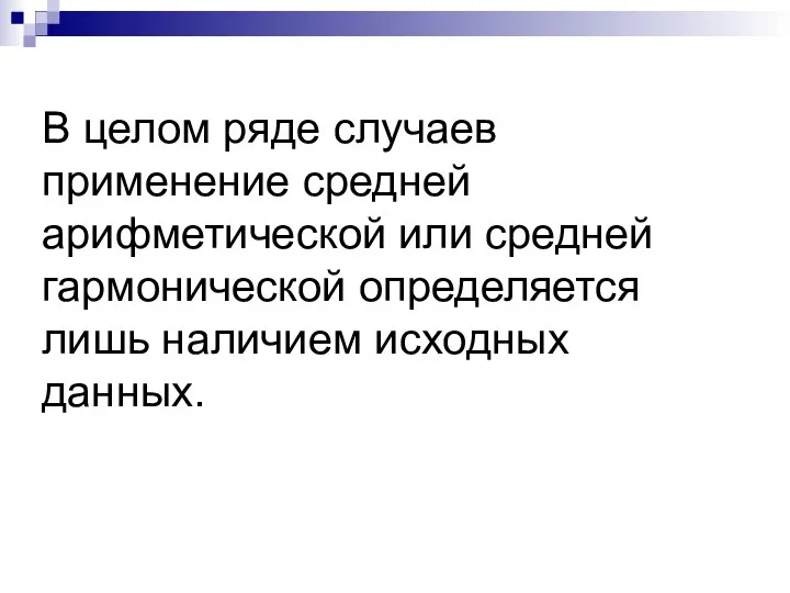 В целом ряде случаев применение средней арифметической или средней гармонической определяется лишь наличием исходных данных.