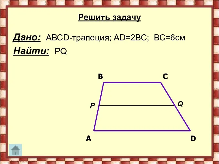 Решить задачу Дано: АВСD-трапеция; АD=2ВС; ВС=6см Найти: PQ P Q