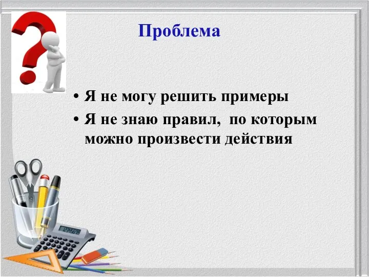 Я не могу решить примеры Я не знаю правил, по которым можно произвести действия Проблема