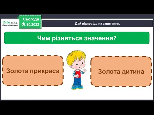 09.10.2022 Сьогодні Дай відповідь на запитання. Чим різняться значення? Золота прикраса Золота дитина