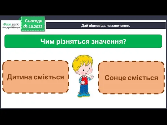 09.10.2022 Сьогодні Дай відповідь на запитання. Чим різняться значення? Дитина сміється Сонце сміється