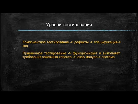 Уровни тестирования Компонентное тестирование -> дефекты -> спецификация-> код Приемочное тестирование ->