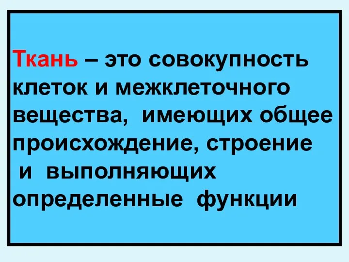 Ткань – это совокупность клеток и межклеточного вещества, имеющих общее происхождение, строение и выполняющих определенные функции