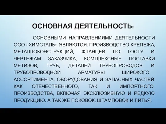 ОСНОВНАЯ ДЕЯТЕЛЬНОСТЬ: ОСНОВНЫМИ НАПРАВЛЕНИЯМИ ДЕЯТЕЛЬНОСТИ ООО «ХИМСТАЛЬ» ЯВЛЯЮТСЯ: ПРОИЗВОДСТВО КРЕПЕЖА, МЕТАЛЛОКОНСТРУКЦИЙ, ФЛАНЦЕВ