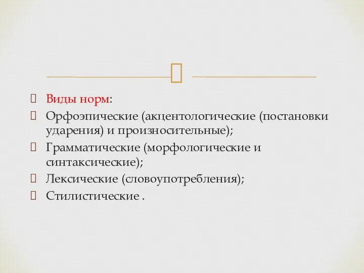 Виды норм: Орфоэпические (акцентологические (постановки ударения) и произносительные); Грамматические (морфологические и синтаксические); Лексические (словоупотребления); Стилистические .