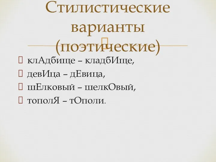 клАдбище – кладбИще, девИца – дЕвица, шЕлковый – шелкОвый, тополЯ – тОполи. Стилистические варианты (поэтические)