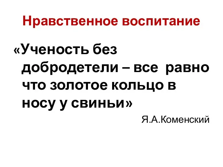 Нравственное воспитание «Ученость без добродетели – все равно что золотое кольцо в носу у свиньи» Я.А.Коменский