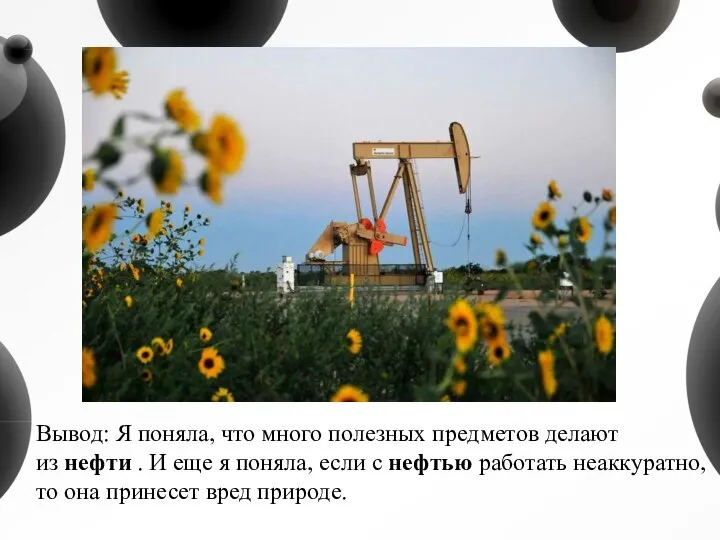 Вывод: Я поняла, что много полезных предметов делают из нефти . И