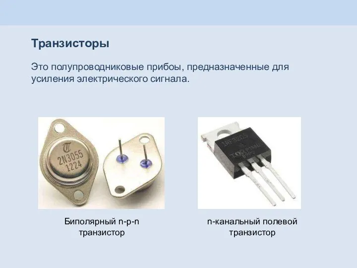 Транзисторы Биполярный n-p-n транзистор n-канальный полевой транзистор Это полупроводниковые прибоы, предназначенные для усиления электрического сигнала.