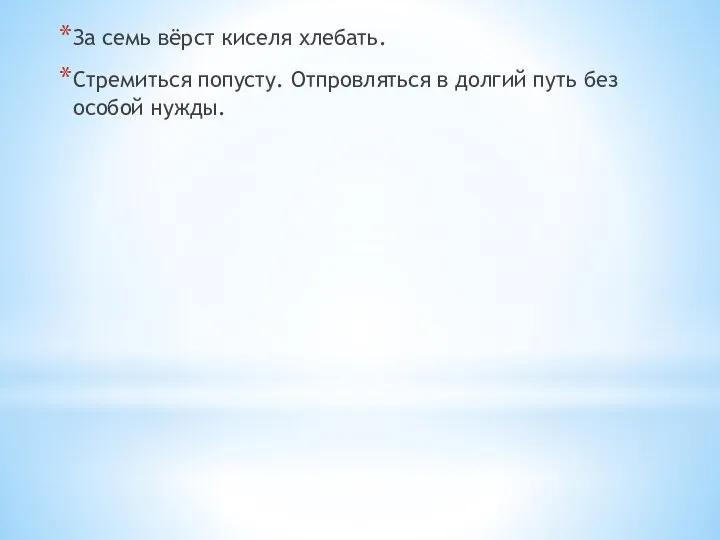 За семь вёрст киселя хлебать. Стремиться попусту. Отпровляться в долгий путь без особой нужды.