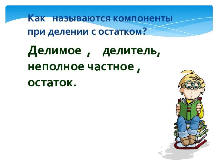 Как называются компоненты при делении с остатком? Делимое , делитель, неполное частное , остаток.