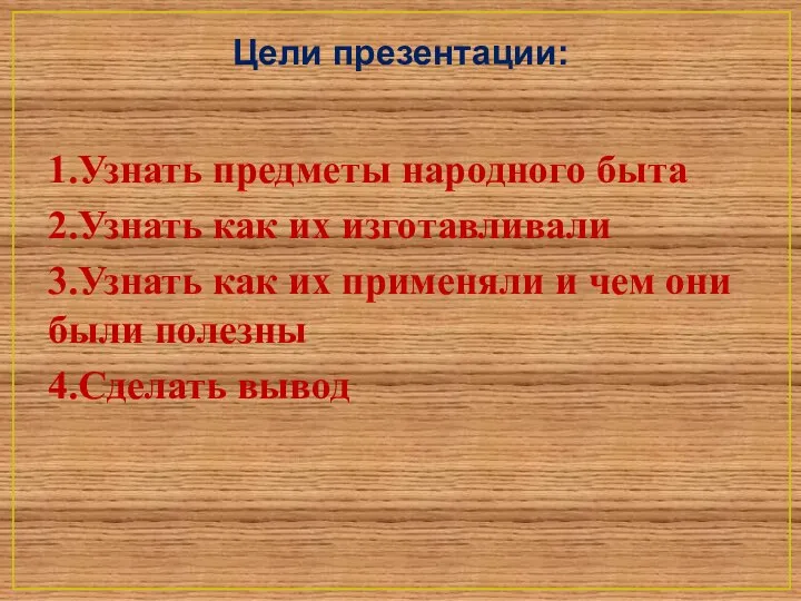 Цели презентации: 1.Узнать предметы народного быта 2.Узнать как их изготавливали 3.Узнать как