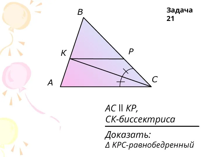 A В С К Р АС ll КР, СК-биссектриса Задача 21 Доказать: Δ KPC-равнобедренный