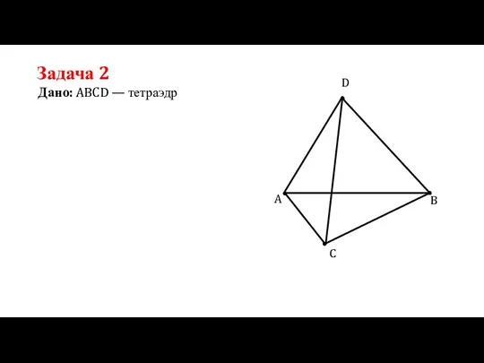 Задача 2 Дано: ABCD — тетраэдр A C B D