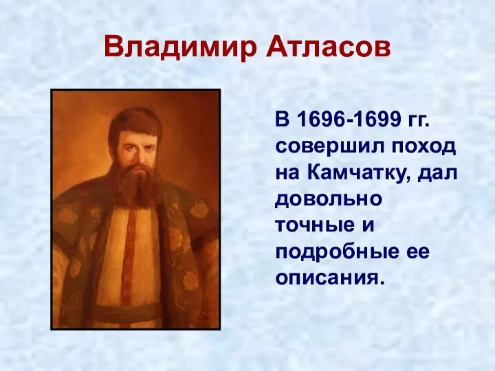 Владимир Атласов В 1696-1699 гг. совершил поход на Камчатку, дал довольно точные и подробные ее описания.