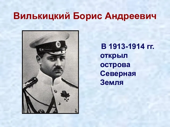 Вилькицкий Борис Андреевич В 1913-1914 гг. открыл острова Северная Земля