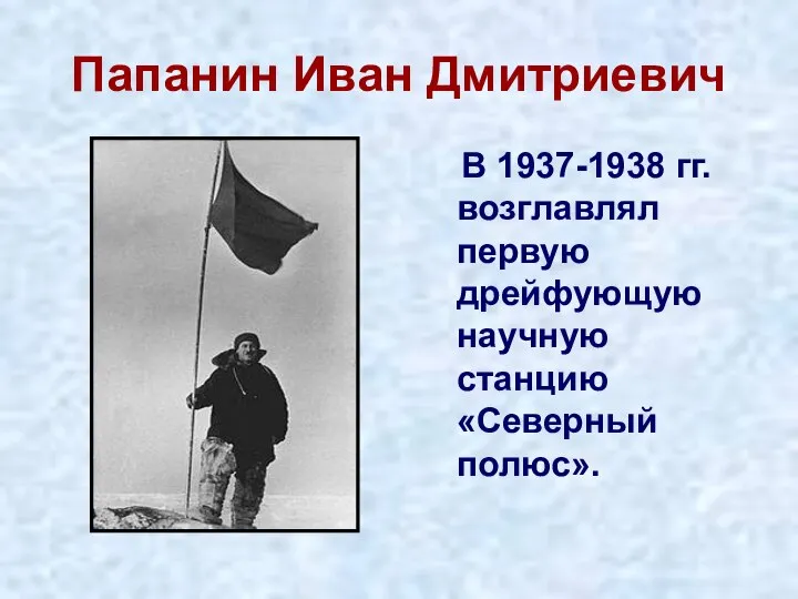 Папанин Иван Дмитриевич В 1937-1938 гг. возглавлял первую дрейфующую научную станцию «Северный полюс».