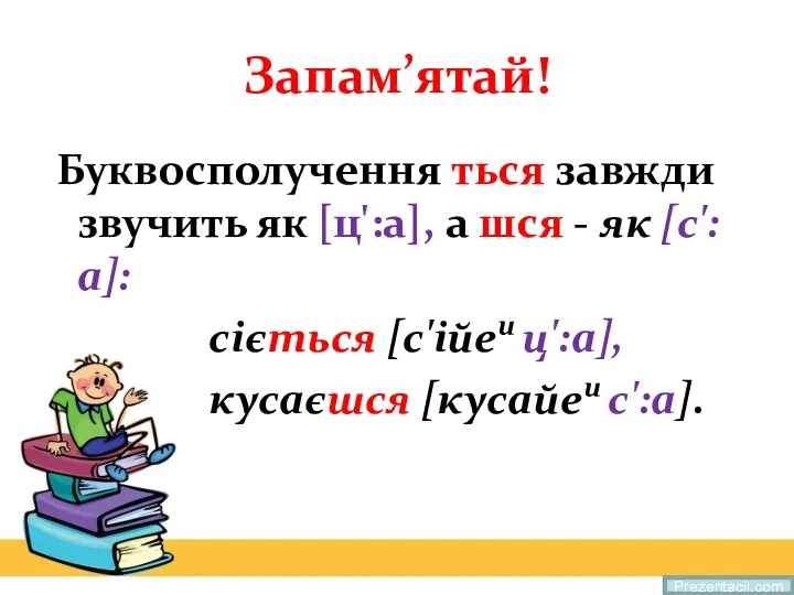 Запам’ятай! Буквосполучення ться завжди звучить як [ц':а], а шся - як [с':а]: