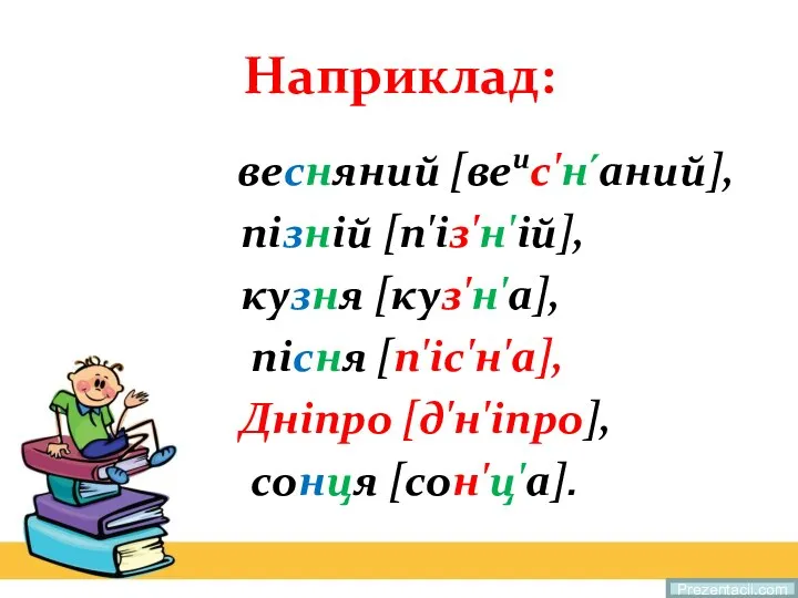 Наприклад: весняний [веис'н ́аний], пізній [п'із'н'ій], кузня [куз'н'а], пісня [п'іс'н'а], Дніпро [д'н'іпро], сонця [сон'ц'а]. Prezentacii.com