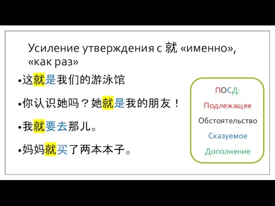 Усиление утверждения с 就 «именно», «как раз» 这就是我们的游泳馆 你认识她吗？她就是我的朋友！ 我就要去那儿。 妈妈就买了两本本子。 ПОСД: Подлежащее Обстоятельство Сказуемое Дополнение