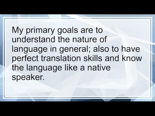 My primary goals are to understand the nature of language in general;