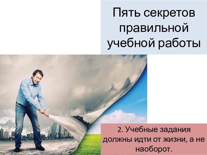 Пять секретов правильной учебной работы 2. Учебные задания должны идти от жизни, а не наоборот.