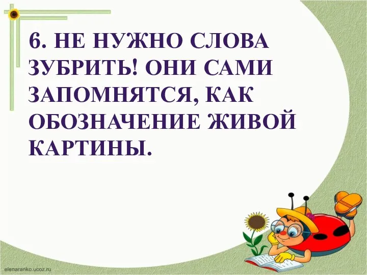 6. НЕ НУЖНО СЛОВА ЗУБРИТЬ! ОНИ САМИ ЗАПОМНЯТСЯ, КАК ОБОЗНАЧЕНИЕ ЖИВОЙ КАРТИНЫ.