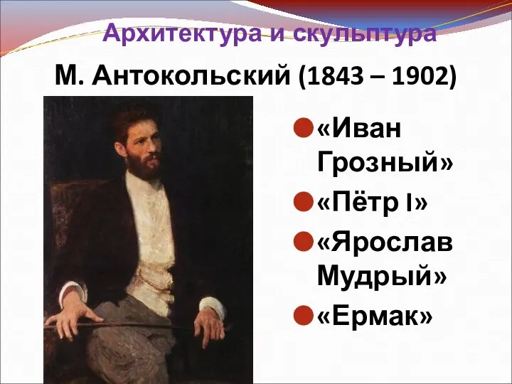 М. Антокольский (1843 – 1902) «Иван Грозный» «Пётр I» «Ярослав Мудрый» «Ермак» Архитектура и скульптура